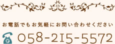 お電話でもお気軽にお問い合わせください お電話でもお気軽にお問い合わせください TEL:058-215-5572